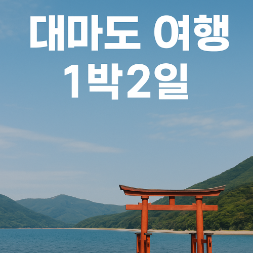 대마도 1박2일 자유여행 이 글 1분 읽고 100배 더 즐겁게 알차게 보내세요